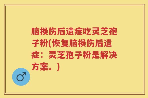 脑损伤后遗症吃灵芝孢子粉(恢复脑损伤后遗症：灵芝孢子粉是解决方案。)