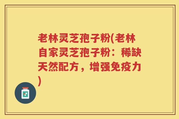 老林灵芝孢子粉(老林自家灵芝孢子粉：稀缺天然配方，增强免疫力)