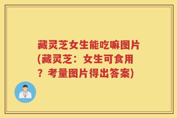 藏灵芝女生能吃嘛图片(藏灵芝：女生可食用？考量图片得出答案)