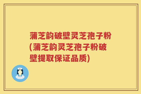 蒲芝韵破壁灵芝孢子粉(蒲芝韵灵芝孢子粉破壁提取保证品质)