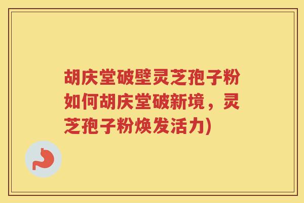 胡庆堂破壁灵芝孢子粉如何胡庆堂破新境,灵芝孢子粉焕发活力) 胡庆堂破壁灵芝孢子粉如何胡庆堂破新境,灵芝孢子粉焕发活力)