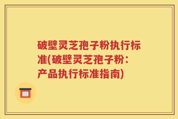 破壁灵芝孢子粉执行标准(破壁灵芝孢子粉:产品执行标准指南) 破壁灵芝孢子粉执行标准(破壁灵芝孢子粉:产品执行标准指南)