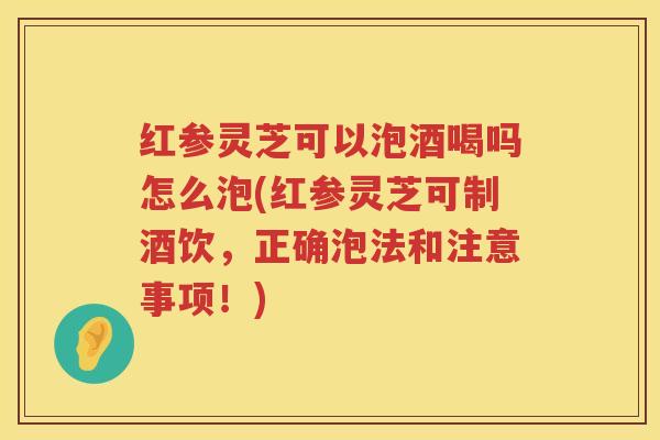 红参灵芝可以泡酒喝吗怎么泡(红参灵芝可制酒饮，正确泡法和注意事项！)