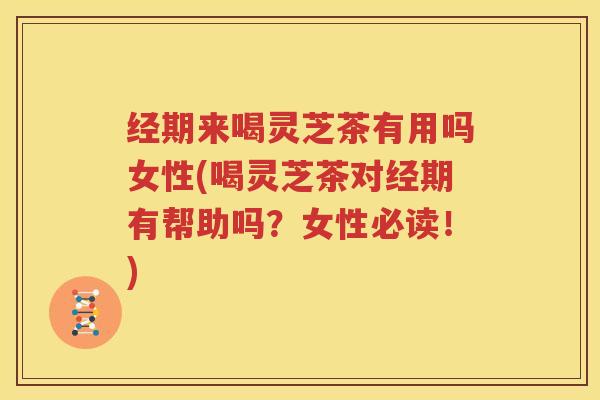 经期来喝灵芝茶有用吗女性(喝灵芝茶对经期有帮助吗？女性必读！)