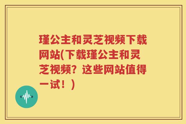 瑾公主和灵芝视频下载网站(下载瑾公主和灵芝视频？这些网站值得一试！)