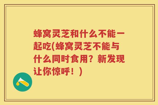 蜂窝灵芝和什么不能一起吃(蜂窝灵芝不能与什么同时食用？新发现让你惊呼！)