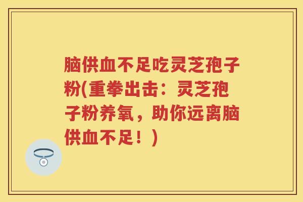 脑供血不足吃灵芝孢子粉(重拳出击：灵芝孢子粉养氧，助你远离脑供血不足！)