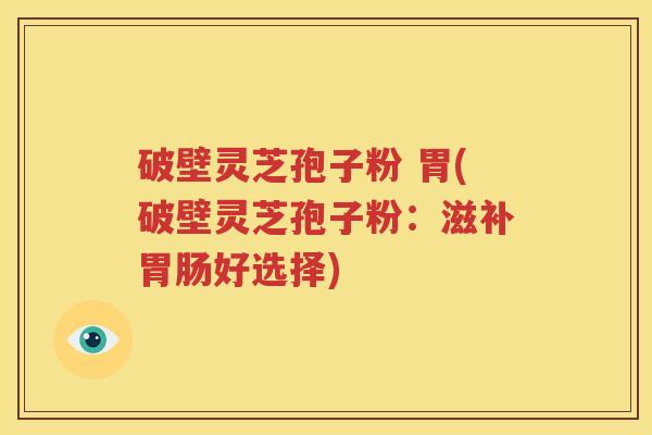 破壁灵芝孢子粉 胃(破壁灵芝孢子粉:滋补好选择) 破壁灵芝孢子粉 胃(破壁灵芝孢子粉:滋补好选择)