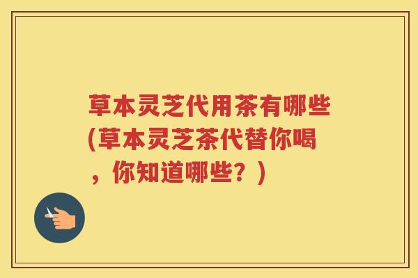 草本灵芝代用茶有哪些(草本灵芝茶代替你喝，你知道哪些？)