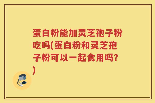 蛋白粉能加灵芝孢子粉吃吗(蛋白粉和灵芝孢子粉可以一起食用吗？)