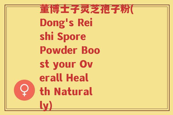 董博士子灵芝孢子粉(Dong's Reishi Spore Powder Boost your Overall Health Naturally)