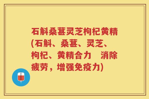 石斛桑葚灵芝枸杞黄精(石斛、桑葚、灵芝、枸杞、黄精合力　消除疲劳，增强免疫力)