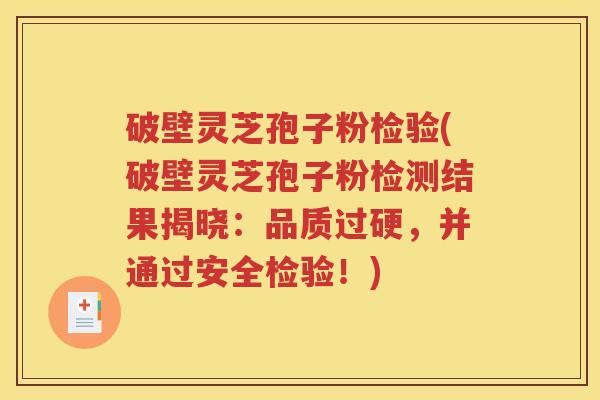 破壁灵芝孢子粉检验(破壁灵芝孢子粉检测结果揭晓：品质过硬，并通过安全检验！)