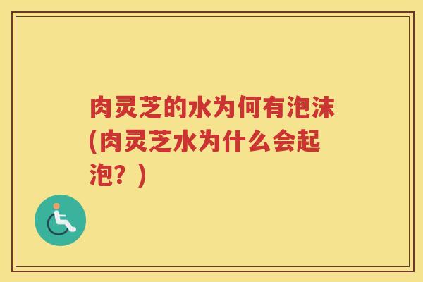 肉灵芝的水为何有泡沫(肉灵芝水为什么会起泡？)