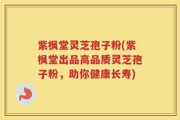 紫枫堂灵芝孢子粉(紫枫堂出品高品质灵芝孢子粉，助你健康长寿)