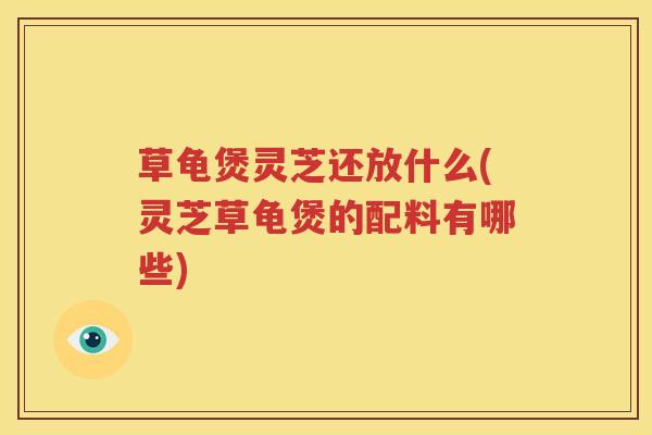 草龟煲灵芝还放什么(灵芝草龟煲的配料有哪些)