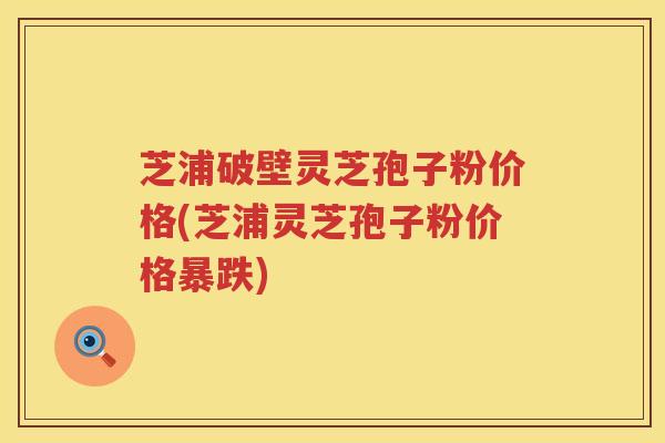 芝浦破壁灵芝孢子粉价格(芝浦灵芝孢子粉价格暴跌)