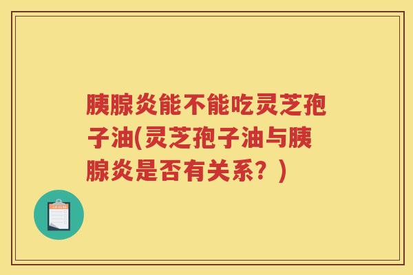 胰腺炎能不能吃灵芝孢子油(灵芝孢子油与胰腺炎是否有关系？)