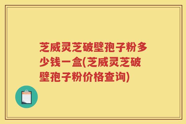 芝威灵芝破壁孢子粉多少钱一盒(芝威灵芝破壁孢子粉价格查询)