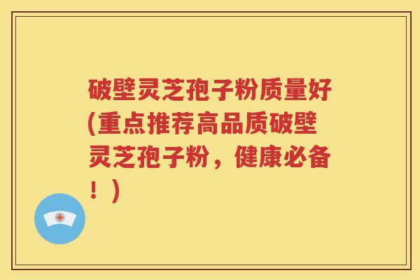 破壁灵芝孢子粉质量好(重点推荐高品质破壁灵芝孢子粉，健康必备！)