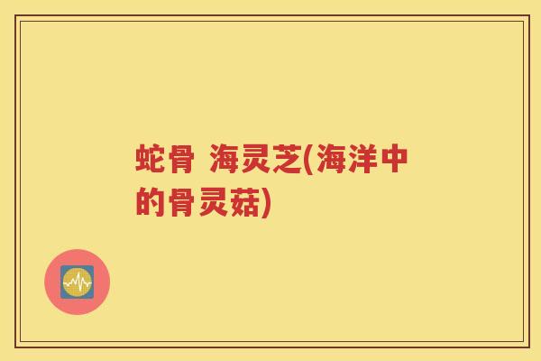 蛇骨 海灵芝(海洋中的骨灵菇)