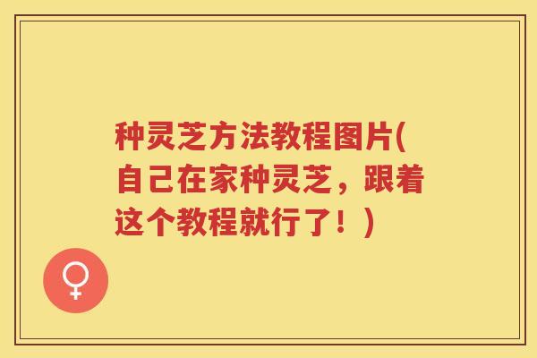 种灵芝方法教程图片(自己在家种灵芝，跟着这个教程就行了！)