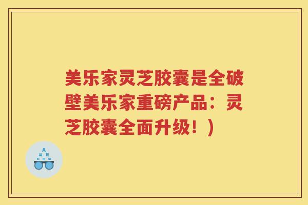 美乐家灵芝胶囊是全破壁美乐家重磅产品：灵芝胶囊全面升级！)