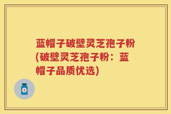 蓝帽子破壁灵芝孢子粉(破壁灵芝孢子粉：蓝帽子品质优选)