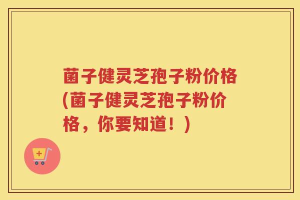 菌子健灵芝孢子粉价格(菌子健灵芝孢子粉价格，你要知道！)