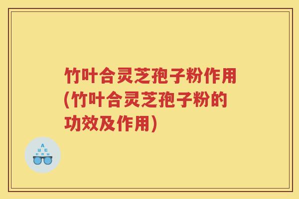 竹叶合灵芝孢子粉作用(竹叶合灵芝孢子粉的功效及作用)