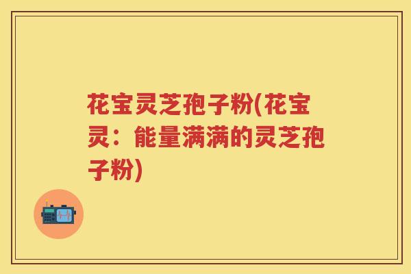 花宝灵芝孢子粉(花宝灵：能量满满的灵芝孢子粉)