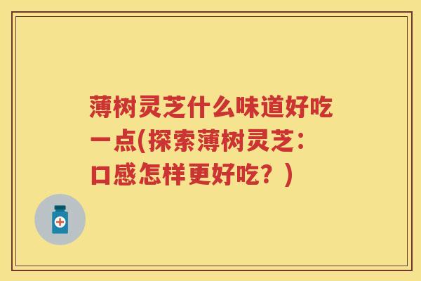 薄树灵芝什么味道好吃一点(探索薄树灵芝：口感怎样更好吃？)