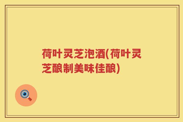 荷叶灵芝泡酒(荷叶灵芝酿制美味佳酿)