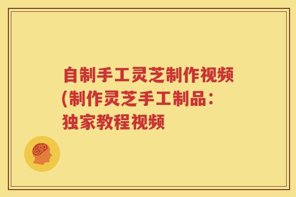 自制手工灵芝制作视频(制作灵芝手工制品：独家教程视频
