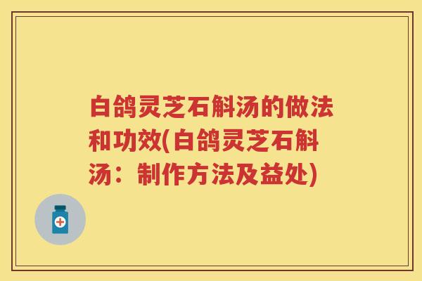 白鸽灵芝石斛汤的做法和功效(白鸽灵芝石斛汤:制作方法及益处) 白鸽灵芝石斛汤的做法和功效(白鸽灵芝石斛汤:制作方法及益处)