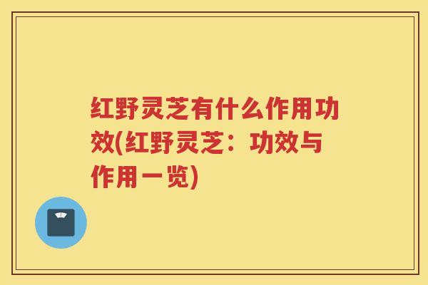 红野灵芝有什么作用功效(红野灵芝:功效与作用一览) 红野灵芝有什么作用功效(红野灵芝:功效与作用一览)