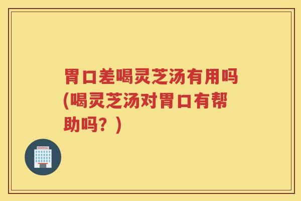 胃口差喝灵芝汤有用吗(喝灵芝汤对胃口有帮助吗？)