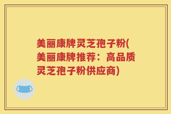 美丽康牌灵芝孢子粉(美丽康牌推荐：高品质灵芝孢子粉供应商)