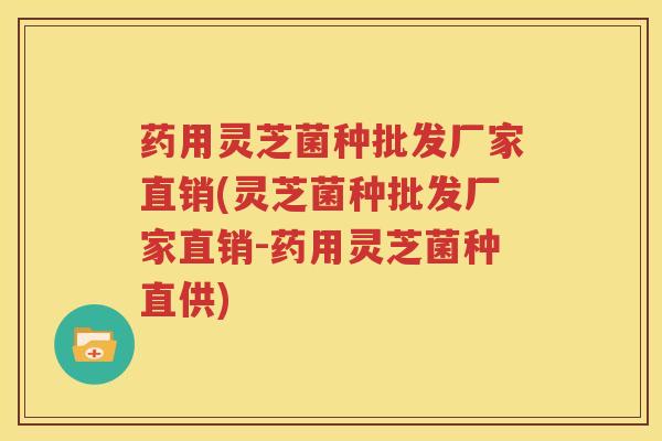 药用灵芝菌种批发厂家直销(灵芝菌种批发厂家直销-药用灵芝菌种直供)
