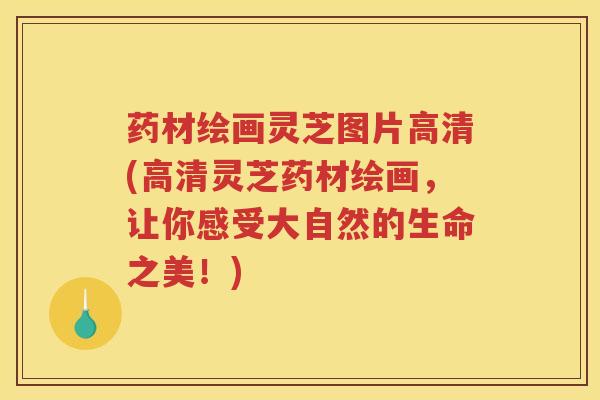 药材绘画灵芝图片高清(高清灵芝药材绘画,让你感受大自然的生命之美!) 药材绘画灵芝图片高清(高清灵芝药材绘画,让你感受大自然的生命之美!)