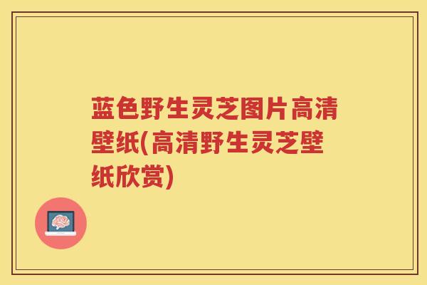 蓝色野生灵芝图片高清壁纸(高清野生灵芝壁纸欣赏)