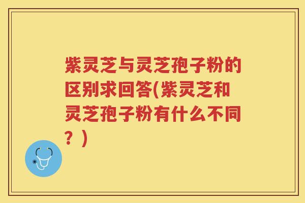 紫灵芝与灵芝孢子粉的区别求回答(紫灵芝和灵芝孢子粉有什么不同？)
