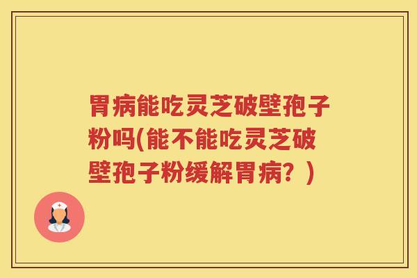 胃病能吃灵芝破壁孢子粉吗(能不能吃灵芝破壁孢子粉缓解胃病？)