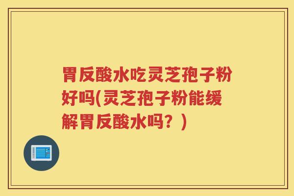 胃反酸水吃灵芝孢子粉好吗(灵芝孢子粉能缓解胃反酸水吗？)