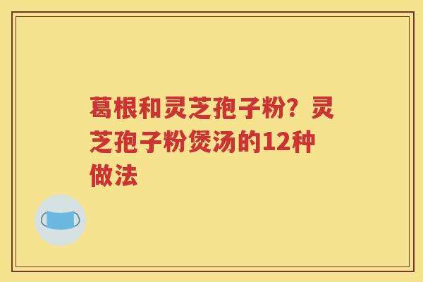 葛根和灵芝孢子粉？灵芝孢子粉煲汤的12种做法