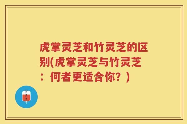虎掌灵芝和竹灵芝的区别(虎掌灵芝与竹灵芝：何者更适合你？)