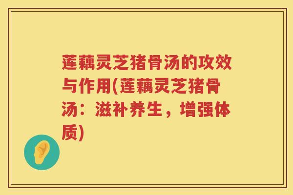 莲藕灵芝猪骨汤的攻效与作用(莲藕灵芝猪骨汤：滋补养生，增强体质)