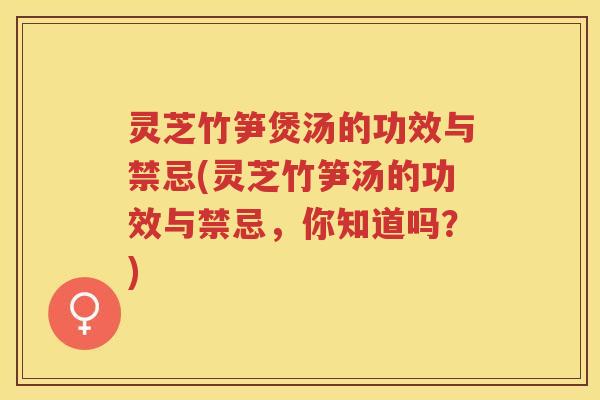灵芝竹笋煲汤的功效与禁忌(灵芝竹笋汤的功效与禁忌，你知道吗？)