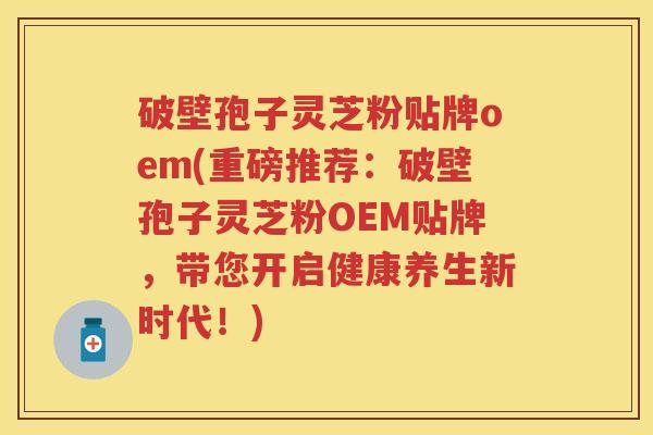 破壁孢子灵芝粉贴牌oem(重磅推荐：破壁孢子灵芝粉OEM贴牌，带您开启健康养生新时代！)