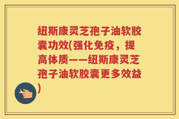 纽斯康灵芝孢子油软胶囊功效(强化免疫，提高体质——纽斯康灵芝孢子油软胶囊更多效益)